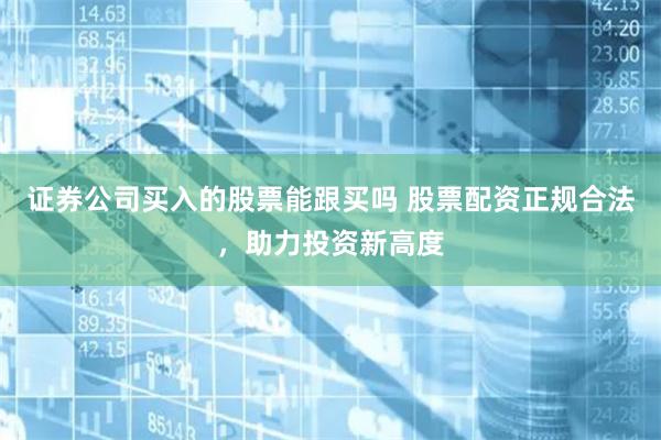证券公司买入的股票能跟买吗 股票配资正规合法，助力投资新高度