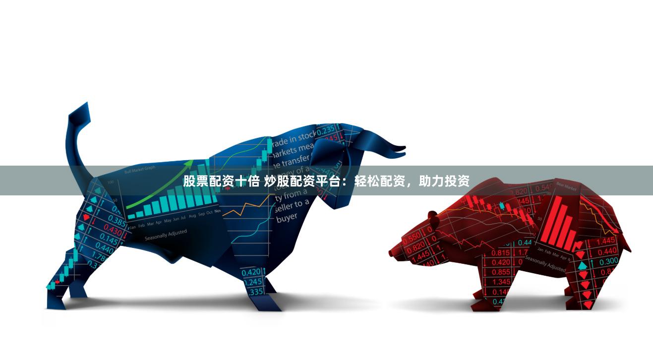股票配资十倍 炒股配资平台：轻松配资，助力投资