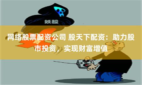 网络股票配资公司 股天下配资：助力股市投资，实现财富增值