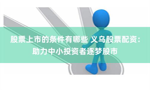 股票上市的条件有哪些 义乌股票配资：助力中小投资者逐梦股市