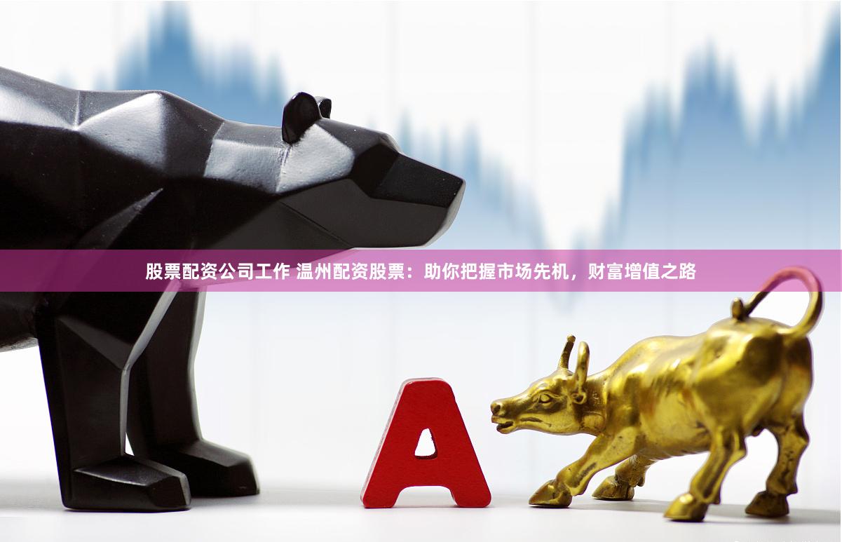 股票配资公司工作 温州配资股票：助你把握市场先机，财富增值之路
