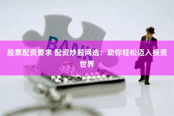 股票配资要求 配资炒股网选：助你轻松迈入投资世界