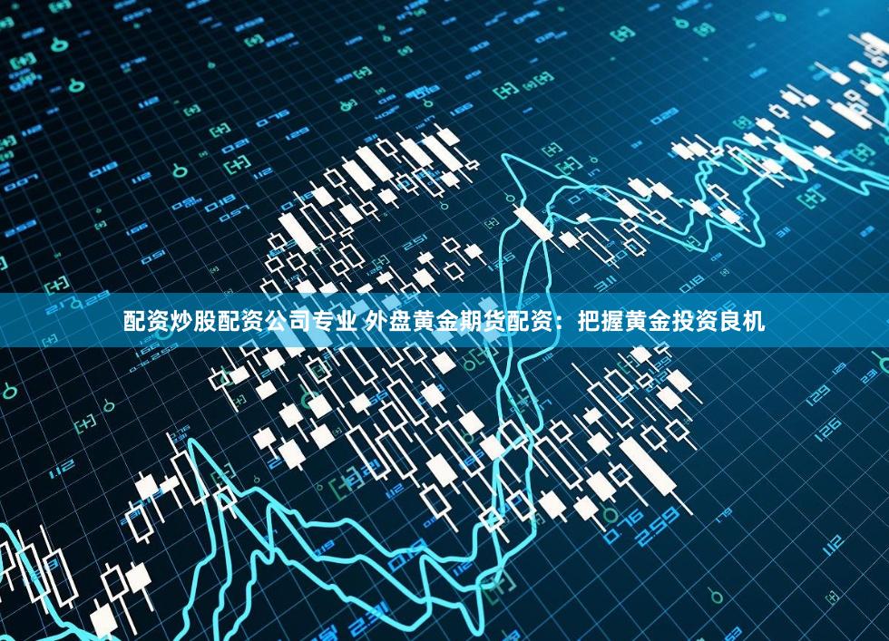 配资炒股配资公司专业 外盘黄金期货配资：把握黄金投资良机