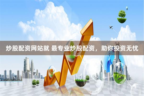 炒股配资网站就 最专业炒股配资，助你投资无忧