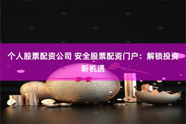 个人股票配资公司 安全股票配资门户：解锁投资新机遇