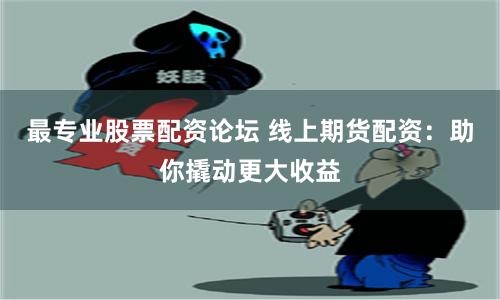 最专业股票配资论坛 线上期货配资：助你撬动更大收益
