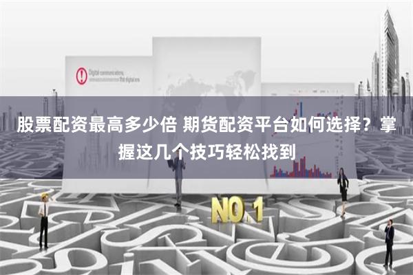 股票配资最高多少倍 期货配资平台如何选择？掌握这几个技巧轻松找到