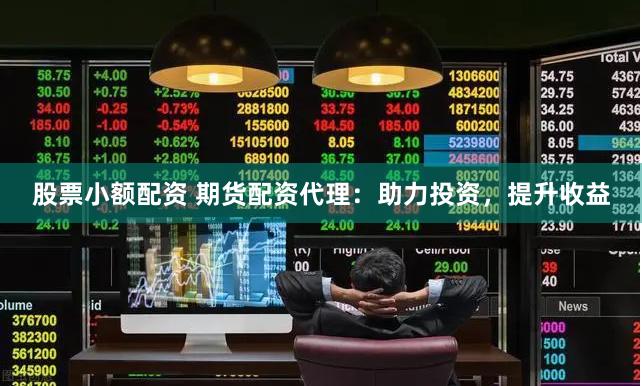 股票小额配资 期货配资代理：助力投资，提升收益