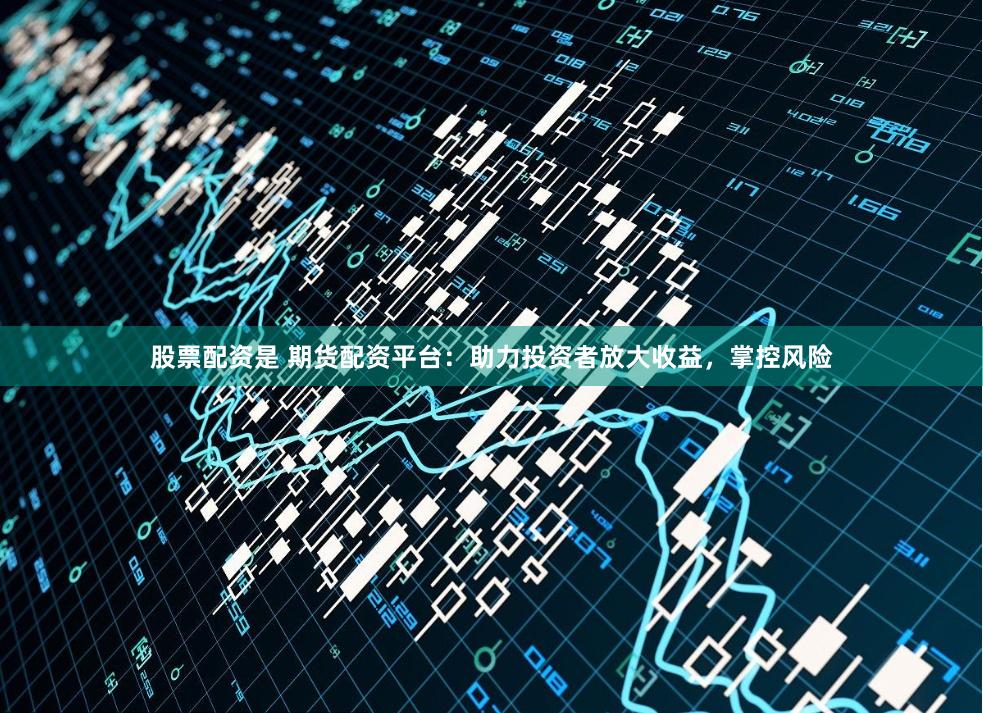 股票配资是 期货配资平台：助力投资者放大收益，掌控风险