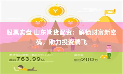 股票实盘 山东期货配资：解锁财富新密码，助力投资腾飞