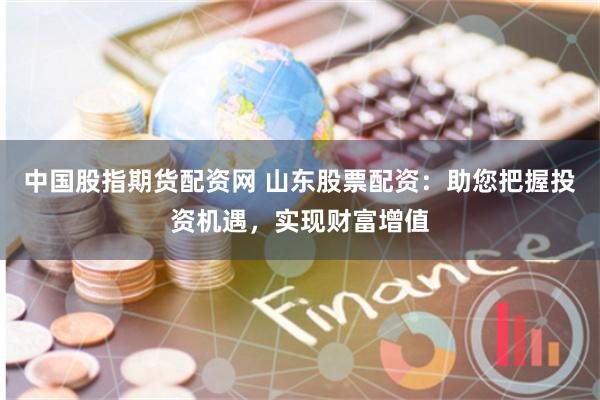 中国股指期货配资网 山东股票配资：助您把握投资机遇，实现财富增值