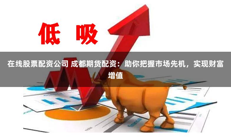 在线股票配资公司 成都期货配资：助你把握市场先机，实现财富增值