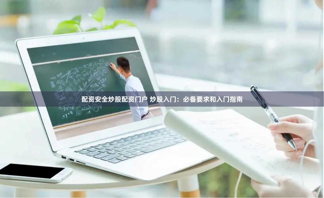 配资安全炒股配资门户 炒股入门：必备要求和入门指南