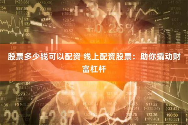 股票多少钱可以配资 线上配资股票：助你撬动财富杠杆