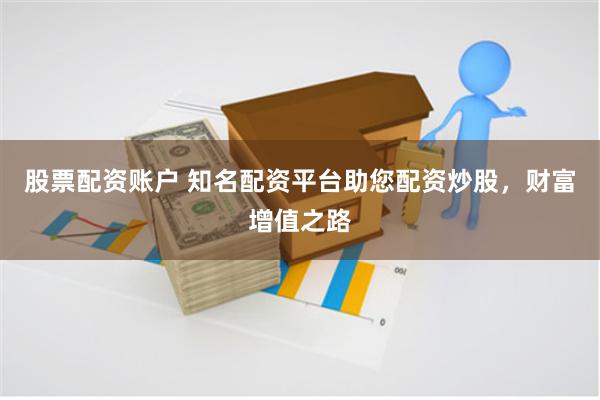 股票配资账户 知名配资平台助您配资炒股，财富增值之路