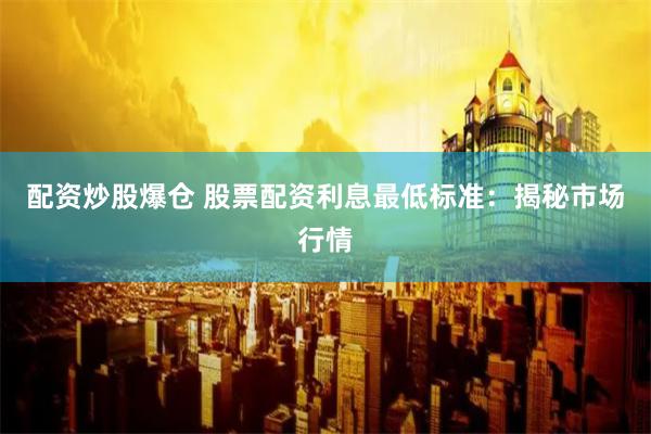配资炒股爆仓 股票配资利息最低标准：揭秘市场行情