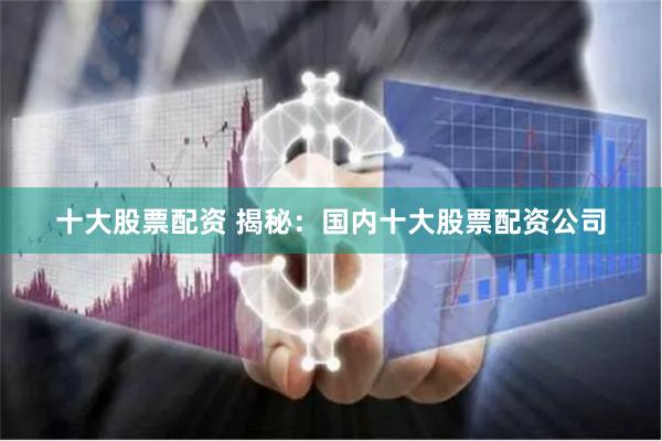 十大股票配资 揭秘：国内十大股票配资公司
