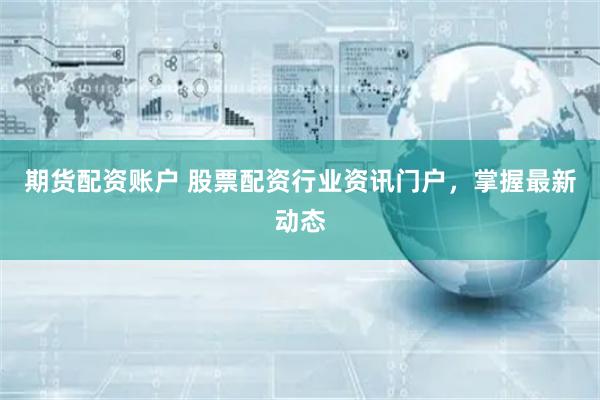 期货配资账户 股票配资行业资讯门户，掌握最新动态
