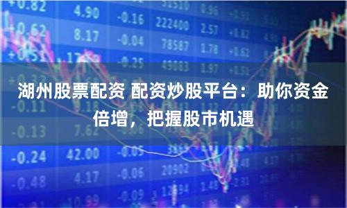 湖州股票配资 配资炒股平台：助你资金倍增，把握股市机遇
