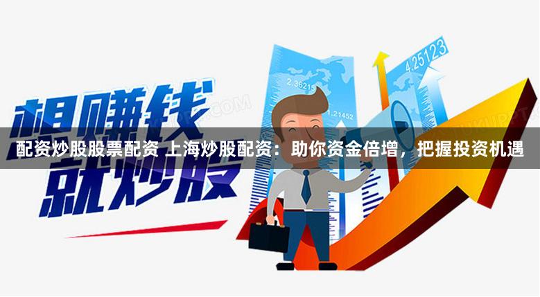 配资炒股股票配资 上海炒股配资：助你资金倍增，把握投资机遇