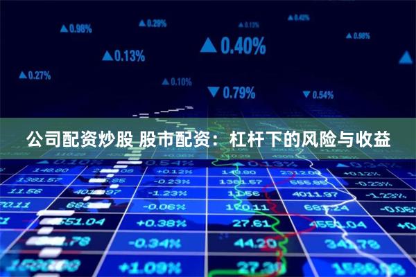 公司配资炒股 股市配资：杠杆下的风险与收益