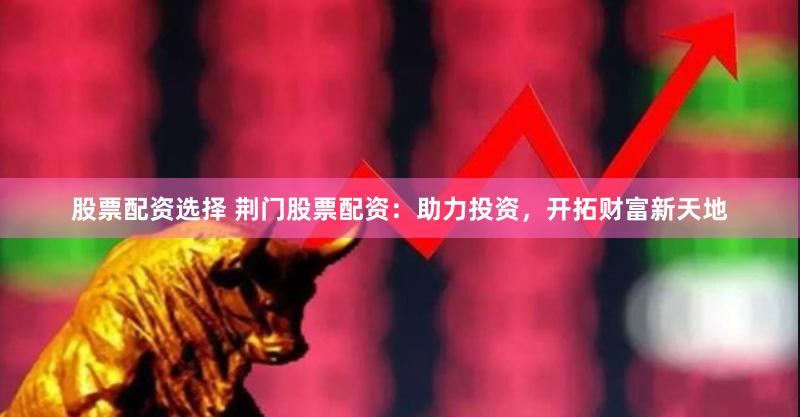 股票配资选择 荆门股票配资：助力投资，开拓财富新天地