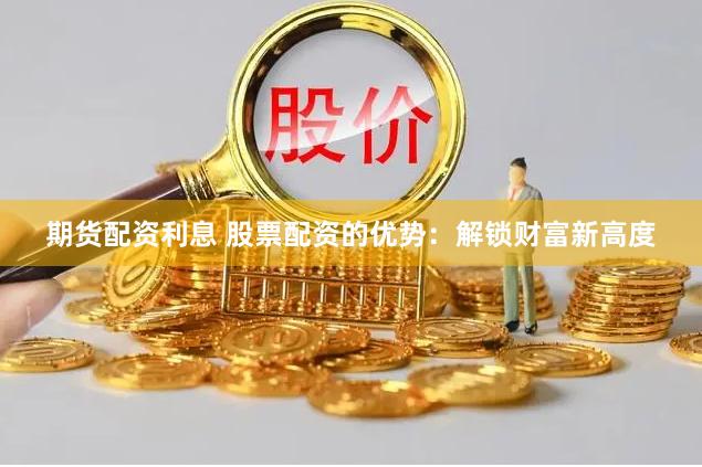 期货配资利息 股票配资的优势：解锁财富新高度