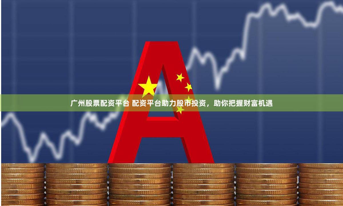 广州股票配资平台 配资平台助力股市投资，助你把握财富机遇