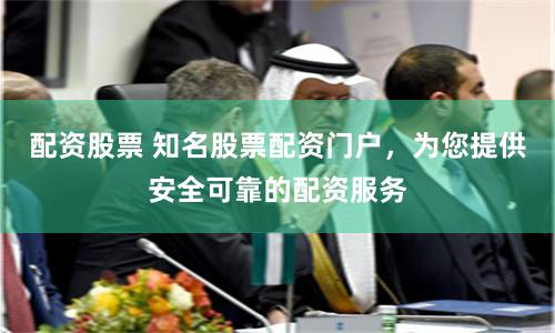 配资股票 知名股票配资门户，为您提供安全可靠的配资服务