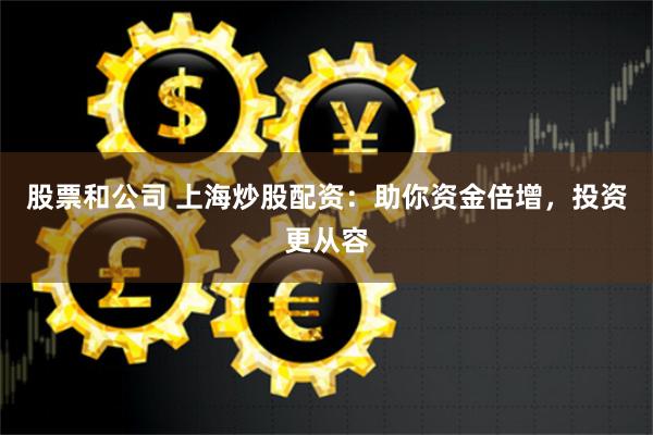 股票和公司 上海炒股配资：助你资金倍增，投资更从容