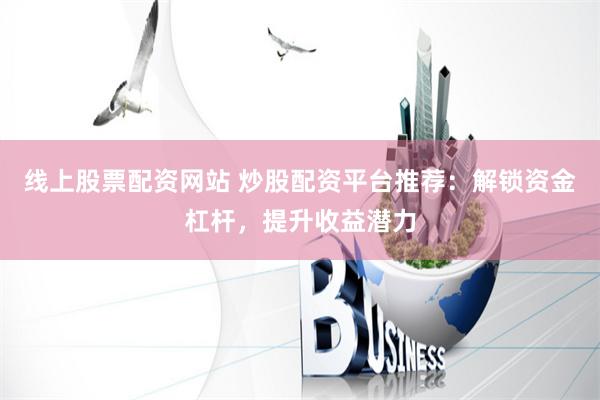 线上股票配资网站 炒股配资平台推荐：解锁资金杠杆，提升收益潜力