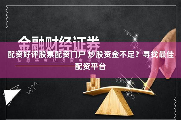 配资好评股票配资门户 炒股资金不足？寻找最佳配资平台