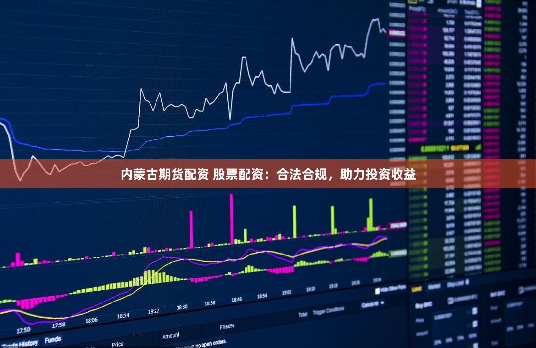 内蒙古期货配资 股票配资：合法合规，助力投资收益