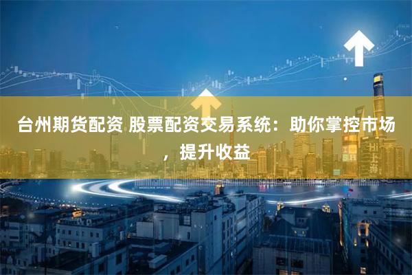 台州期货配资 股票配资交易系统：助你掌控市场，提升收益