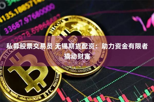 私募股票交易员 无锡期货配资：助力资金有限者撬动财富