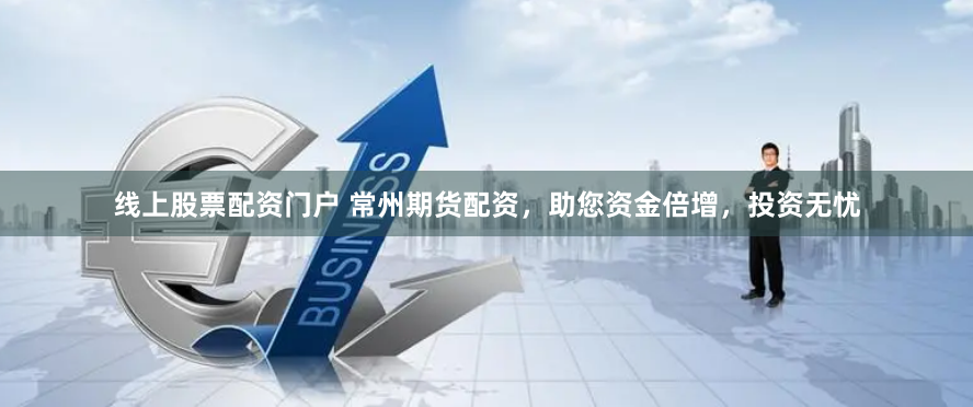 线上股票配资门户 常州期货配资，助您资金倍增，投资无忧