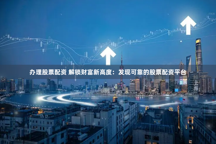 办理股票配资 解锁财富新高度：发现可靠的股票配资平台