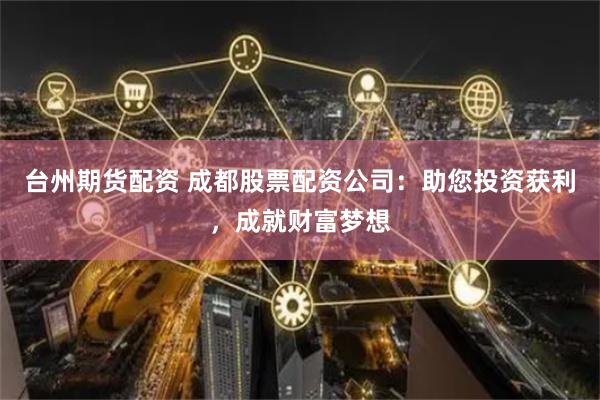 台州期货配资 成都股票配资公司：助您投资获利，成就财富梦想