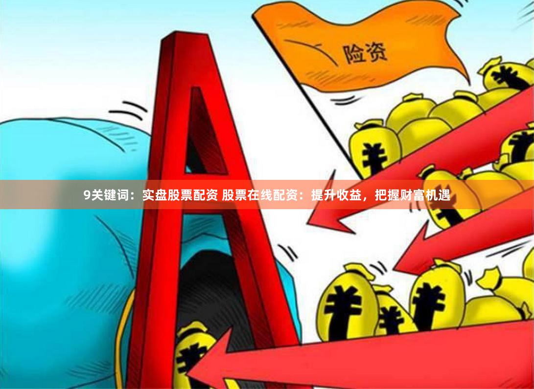 9关键词：实盘股票配资 股票在线配资：提升收益，把握财富机遇