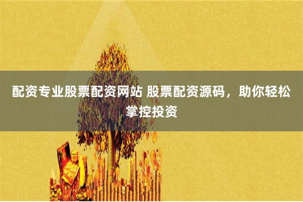配资专业股票配资网站 股票配资源码，助你轻松掌控投资