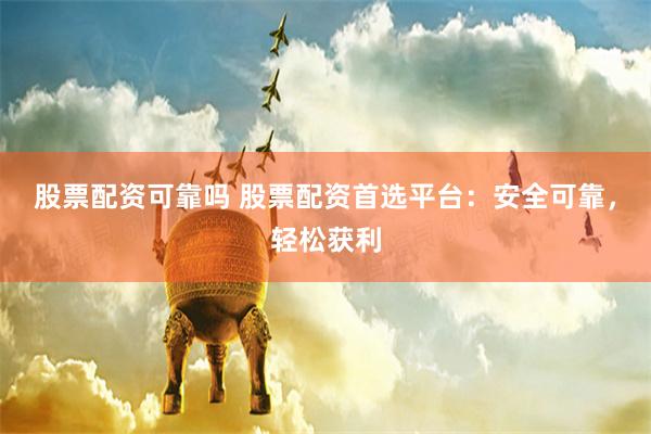 股票配资可靠吗 股票配资首选平台：安全可靠，轻松获利