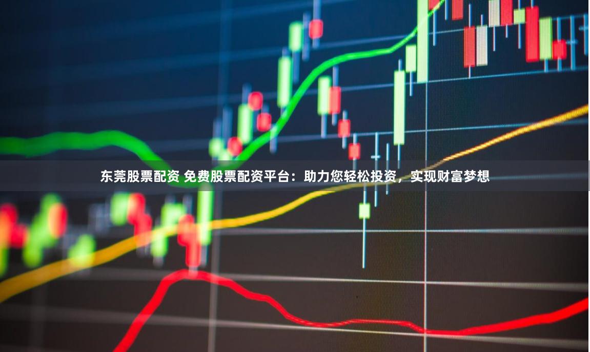东莞股票配资 免费股票配资平台：助力您轻松投资，实现财富梦想