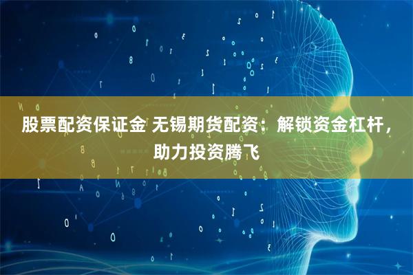 股票配资保证金 无锡期货配资：解锁资金杠杆，助力投资腾飞