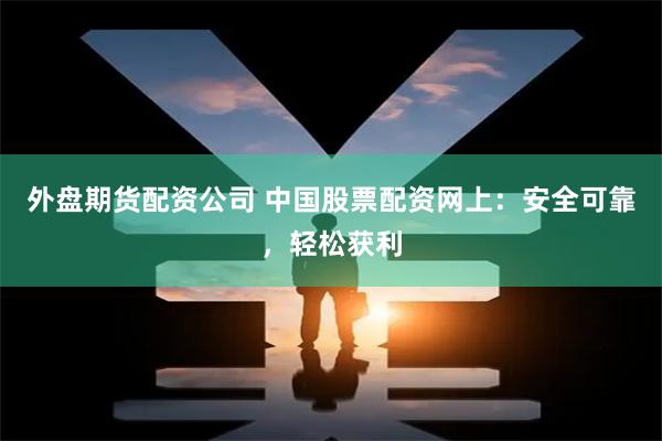 外盘期货配资公司 中国股票配资网上：安全可靠，轻松获利