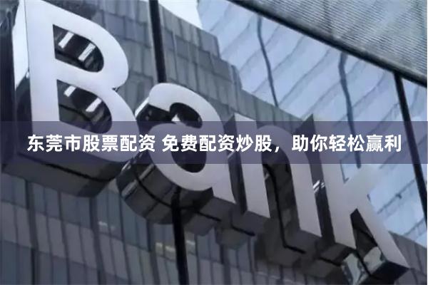 东莞市股票配资 免费配资炒股，助你轻松赢利