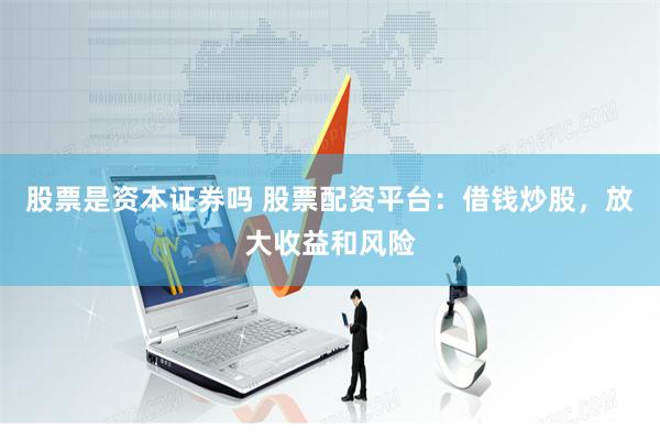 股票是资本证券吗 股票配资平台：借钱炒股，放大收益和风险
