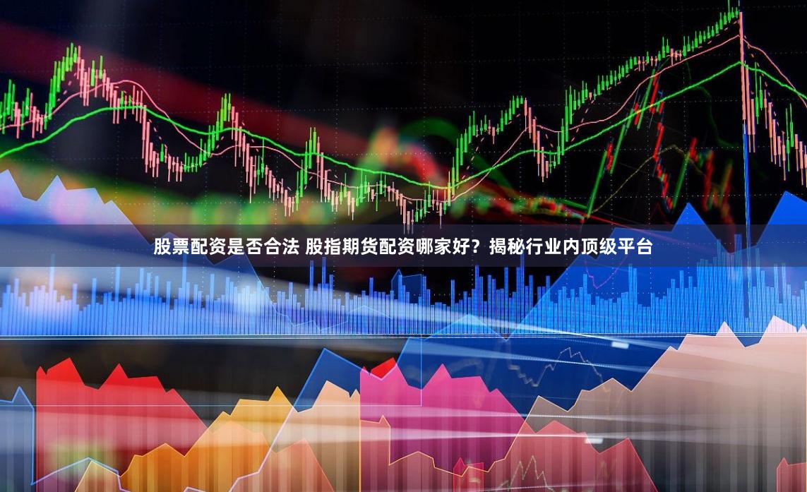 股票配资是否合法 股指期货配资哪家好？揭秘行业内顶级平台