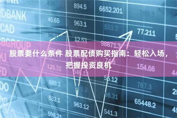 股票要什么条件 股票配债购买指南:轻松入场,把握投资良机