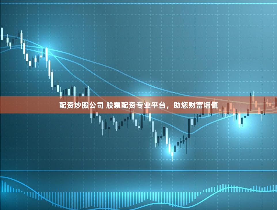 配资炒股公司 股票配资专业平台,助您财富增值