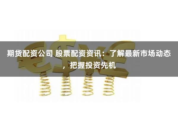 期货配资公司 股票配资资讯:了解最新市场动态,把握投资先机